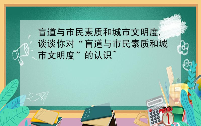 盲道与市民素质和城市文明度,谈谈你对“盲道与市民素质和城市文明度”的认识~