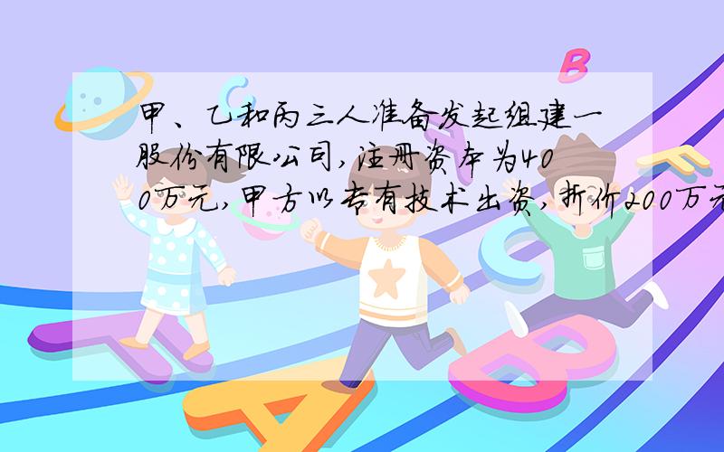 甲、乙和丙三人准备发起组建一股份有限公司,注册资本为400万元,甲方以专有技术出资,折价200万元,乙方以现金和厂房出资,折价150万元,汤姆以劳务出资折价50万元.公司设立执行董事和总经理