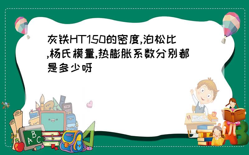 灰铁HT150的密度,泊松比,杨氏模量,热膨胀系数分别都是多少呀