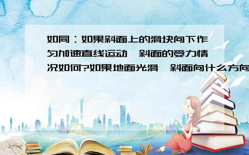 如同：如果斜面上的滑块向下作匀加速直线运动,斜面的受力情况如何?如果地面光滑,斜面向什么方向运动?如果滑块向上作匀加速直线呢?