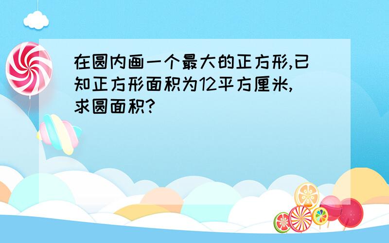 在圆内画一个最大的正方形,已知正方形面积为12平方厘米,求圆面积?