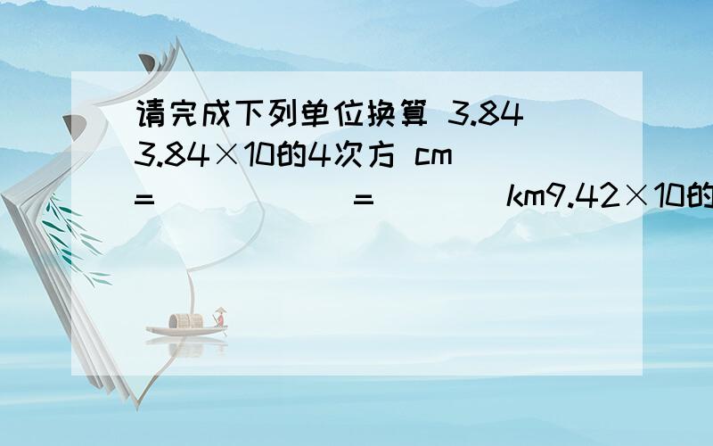 请完成下列单位换算 3.843.84×10的4次方 cm=______=____km9.42×10的负3次方 m=———=————mm7.8×10的6次方 微米=———=————m1.2×10的3次方 dm=————=————mm