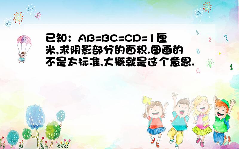 已知：AB=BC=CD=1厘米,求阴影部分的面积.图画的不是太标准,大概就是这个意思.