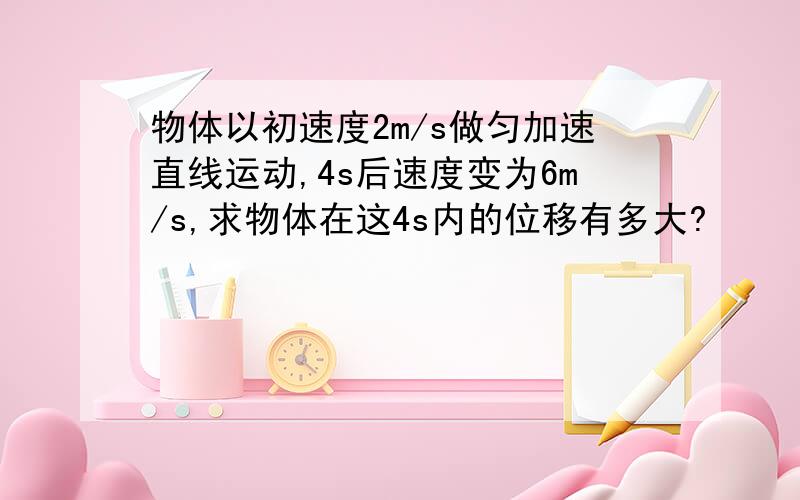 物体以初速度2m/s做匀加速直线运动,4s后速度变为6m/s,求物体在这4s内的位移有多大?