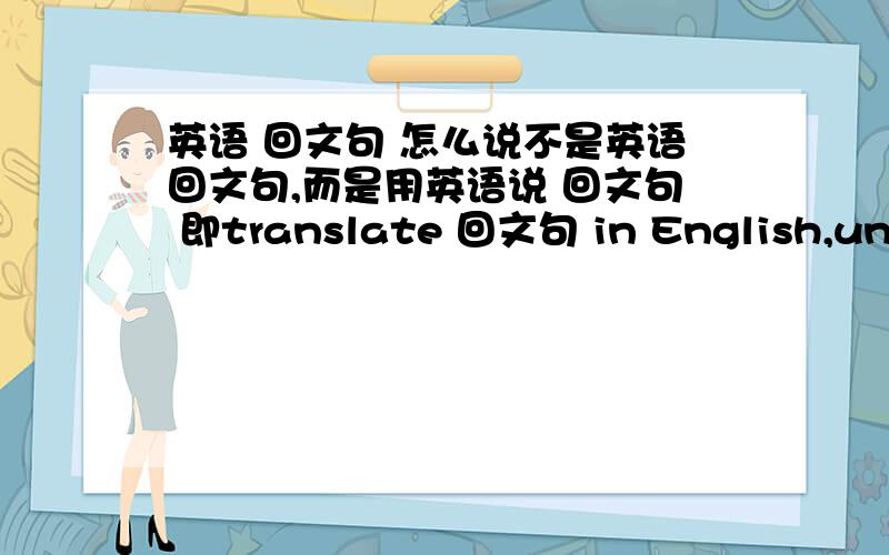 英语 回文句 怎么说不是英语回文句,而是用英语说 回文句 即translate 回文句 in English,understand?而且back to strick(出自有道词典）是不正确的不是back to strick ,是back to strip （有道原文），我打错