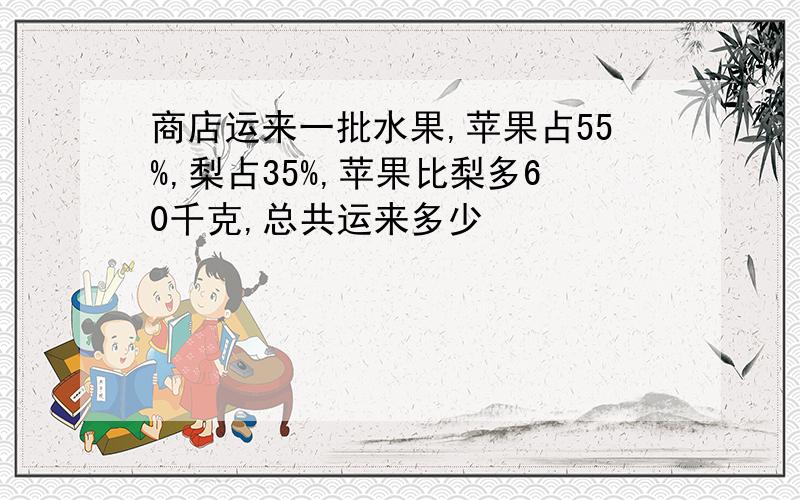 商店运来一批水果,苹果占55%,梨占35%,苹果比梨多60千克,总共运来多少