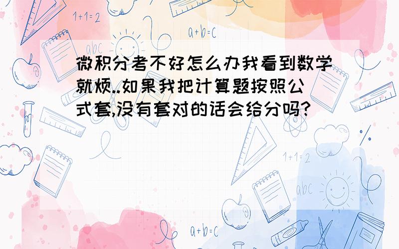 微积分考不好怎么办我看到数学就烦..如果我把计算题按照公式套,没有套对的话会给分吗?