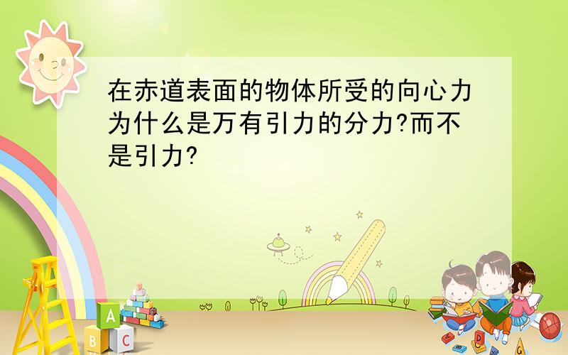 在赤道表面的物体所受的向心力为什么是万有引力的分力?而不是引力?