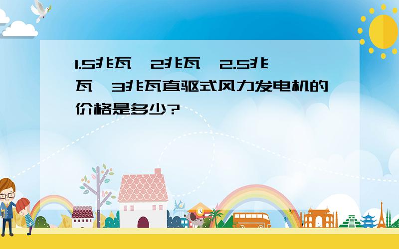 1.5兆瓦、2兆瓦、2.5兆瓦、3兆瓦直驱式风力发电机的价格是多少?