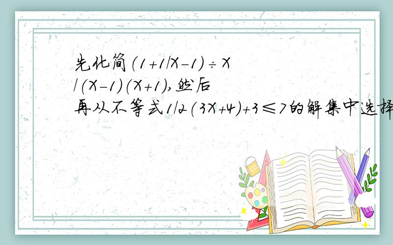 先化简（1+1/X-1）÷X/(X-1)(X+1),然后再从不等式1/2(3X+4)+3≤7的解集中选择一个恰当的解法带入求值