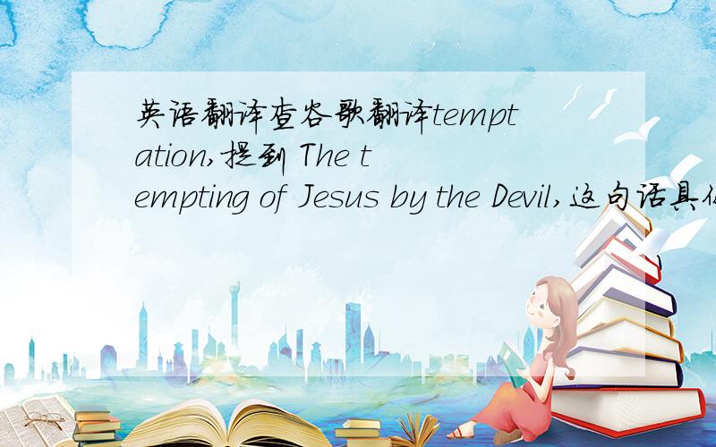 英语翻译查谷歌翻译temptation,提到 The tempting of Jesus by the Devil,这句话具体怎么翻译,就是中文意思是?耶稣的诱惑还By The 恶魔,我蛋疼,到底谁诱惑谁,是不是恶魔假装耶稣诱惑?