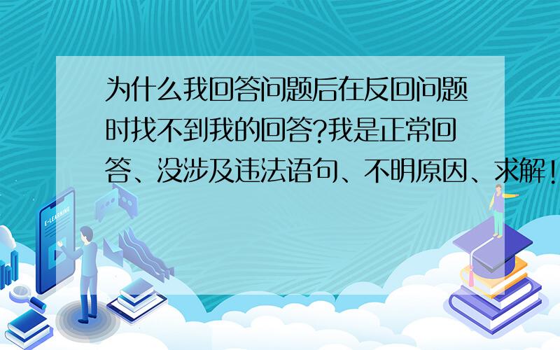 为什么我回答问题后在反回问题时找不到我的回答?我是正常回答、没涉及违法语句、不明原因、求解!这几天都是这样、昨天情况是如果我是第一个回答问题的就可以看到自己的回答、如果