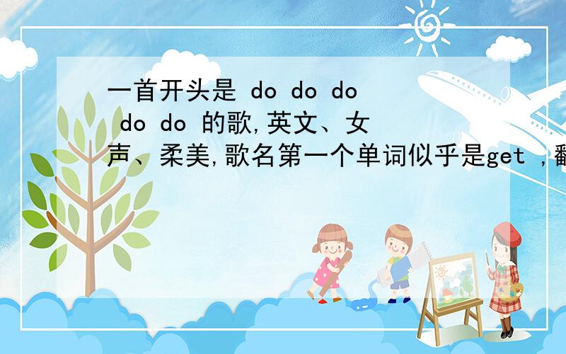 一首开头是 do do do do do 的歌,英文、女声、柔美,歌名第一个单词似乎是get ,翻译好像是 在别处,