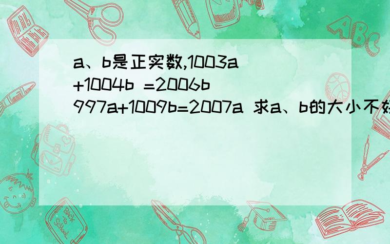 a、b是正实数,1003a +1004b =2006b 997a+1009b=2007a 求a、b的大小不好意思，这里的a和b是在指数的位置的