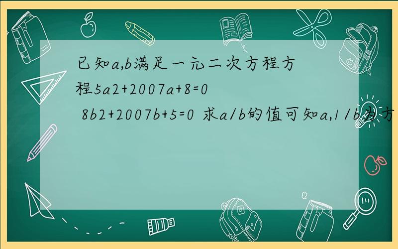 已知a,b满足一元二次方程方程5a2+2007a+8=0 8b2+2007b+5=0 求a/b的值可知a,1/b为方程5^x2+2007x+8=0的两根 为什么？