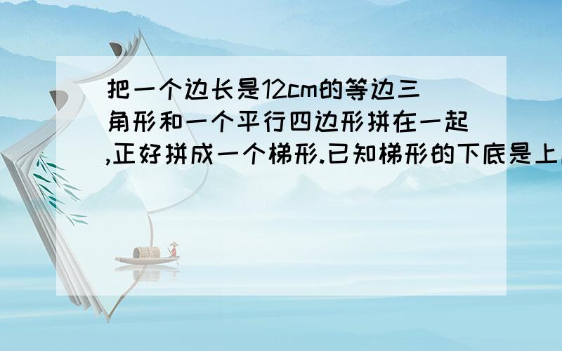 把一个边长是12cm的等边三角形和一个平行四边形拼在一起,正好拼成一个梯形.已知梯形的下底是上底的3倍请你算一算：平行四边形的周长是多少?要算式