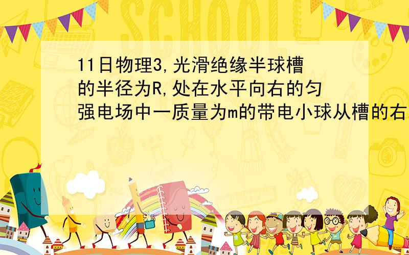 11日物理3,光滑绝缘半球槽的半径为R,处在水平向右的匀强电场中一质量为m的带电小球从槽的右端A处（与球心等高）无初速沿轨道滑下,滑到最低位置B时,球对轨道的压力为2mg．求：（2）带电