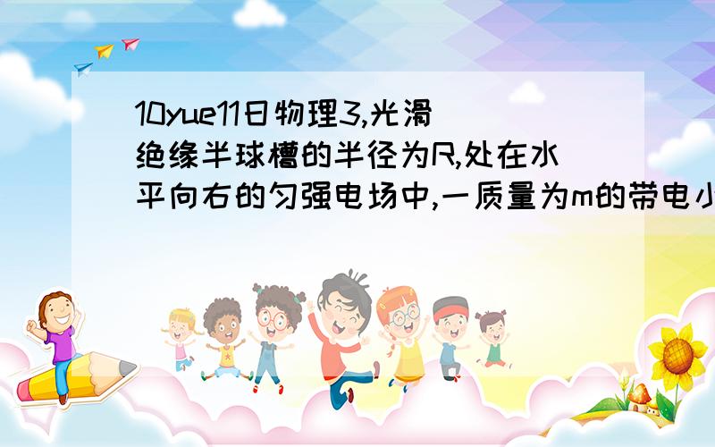 10yue11日物理3,光滑绝缘半球槽的半径为R,处在水平向右的匀强电场中,一质量为m的带电小球从槽的右端A处（与球心等高）无初速沿轨道滑下,滑到最低位置B时,球对轨道的压力为2mg．求：（2）