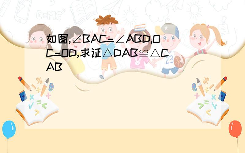 如图,∠BAC=∠ABD,OC=OD,求证△DAB≌△CAB