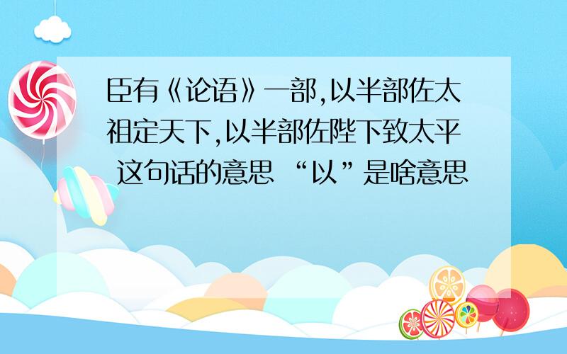 臣有《论语》一部,以半部佐太祖定天下,以半部佐陛下致太平 这句话的意思 “以”是啥意思