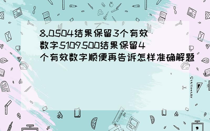 8.0504结果保留3个有效数字5109500结果保留4个有效数字顺便再告诉怎样准确解题