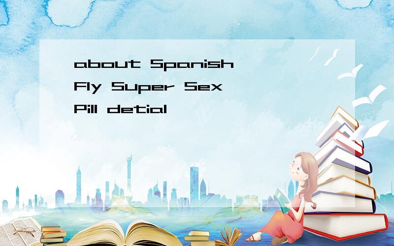 about Spanish Fly Super Sex Pill detial