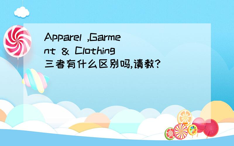 Apparel ,Garment & Clothing 三者有什么区别吗,请教?