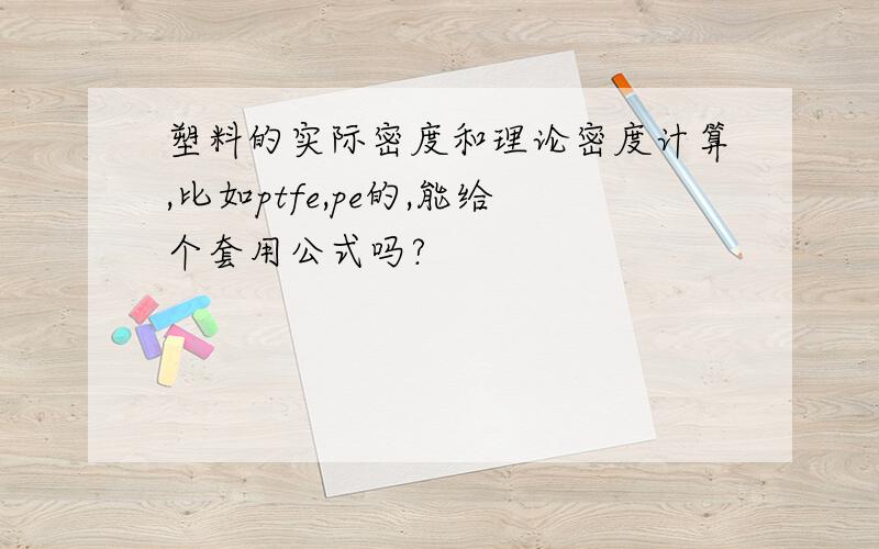 塑料的实际密度和理论密度计算,比如ptfe,pe的,能给个套用公式吗?