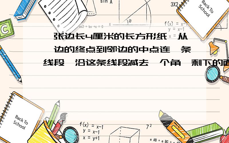 一张边长4厘米的长方形纸,从一边的终点到邻边的中点连一条线段,沿这条线段减去一个角,剩下的面积是多少急