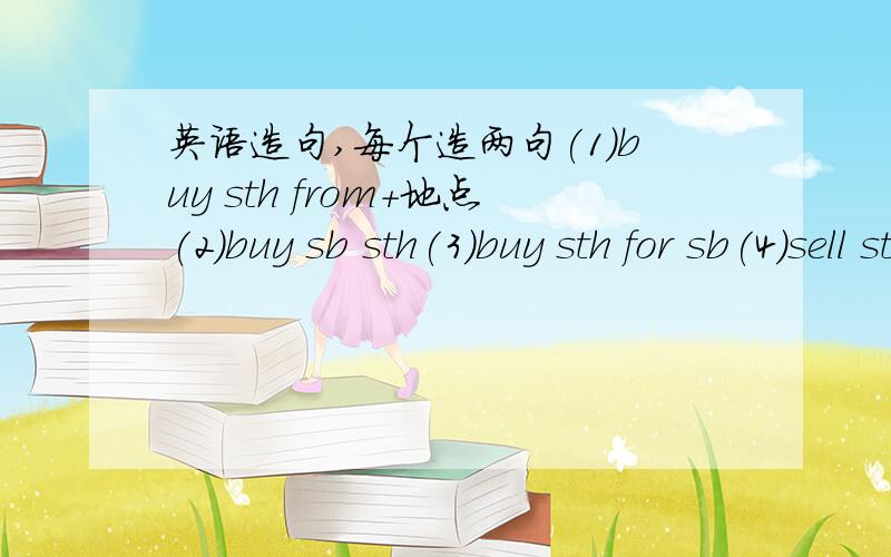 英语造句,每个造两句(1)buy sth from+地点(2)buy sb sth(3)buy sth for sb(4)sell sth to sb