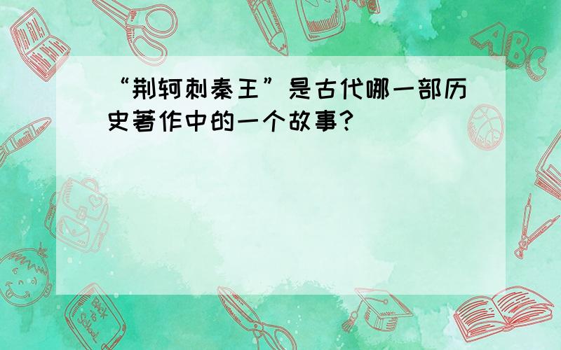 “荆轲刺秦王”是古代哪一部历史著作中的一个故事?