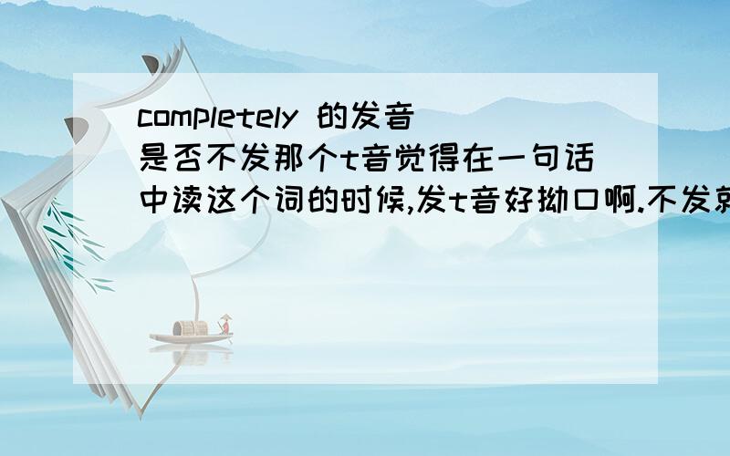 completely 的发音是否不发那个t音觉得在一句话中读这个词的时候,发t音好拗口啊.不发就流畅多了.但是不发出来又怕发音不准确.如何发音呢