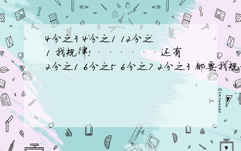 4分之3 4分之1 12分之1 找规律!······还有2分之1 6分之5 6分之7 2分之3 都要找规律!