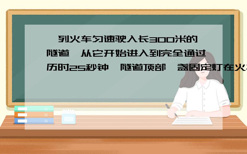 一列火车匀速驶入长300米的隧道,从它开始进入到完全通过历时25秒钟,隧道顶部一盏固定灯在火车上垂直照射时间为10秒,则火车长为______