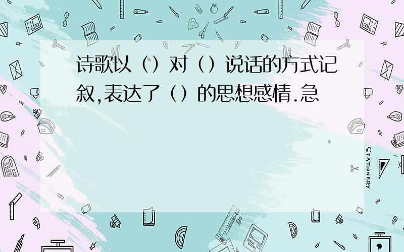 诗歌以（）对（）说话的方式记叙,表达了（）的思想感情.急