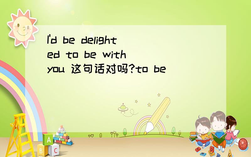 I'd be delighted to be with you 这句话对吗?to be