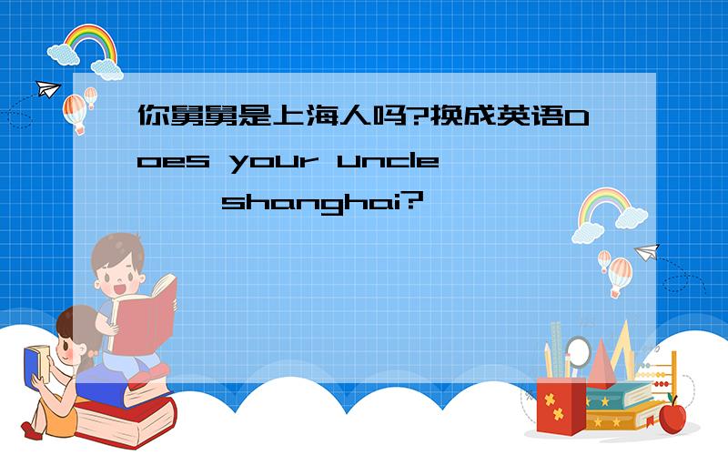 你舅舅是上海人吗?换成英语Does your uncle— —shanghai?