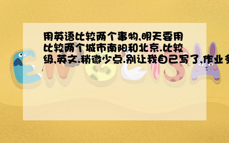 用英语比较两个事物,明天要用比较两个城市南阳和北京.比较级,英文.稍微少点.别让我自己写了,作业多的写不完,没时间啊.准确率高点!60多字