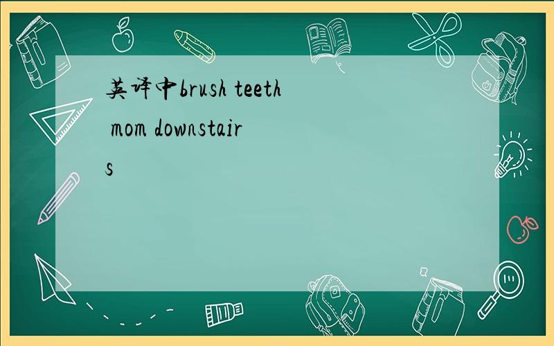 英译中brush teeth mom downstairs