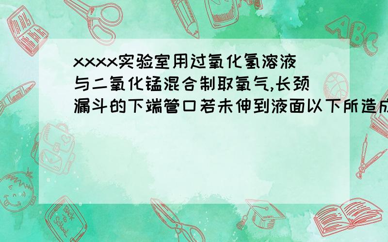 xxxx实验室用过氧化氢溶液与二氧化锰混合制取氧气,长颈漏斗的下端管口若未伸到液面以下所造成的后果是