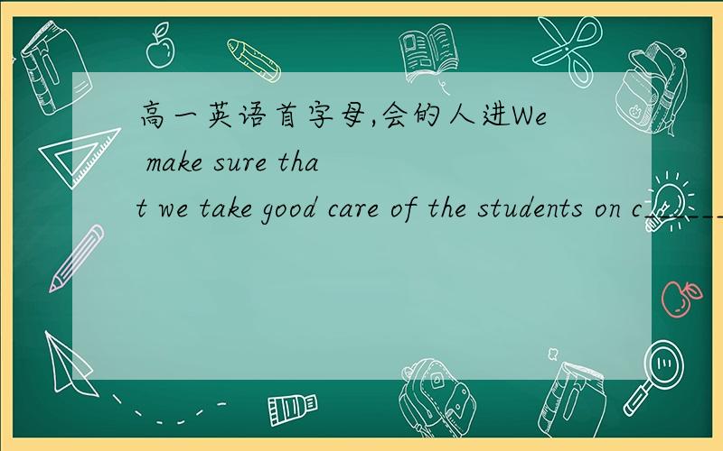 高一英语首字母,会的人进We make sure that we take good care of the students on c________.We have i_________advanced technology and science from abroad recently to our country.To be f_______,she behaved better than we had expected.I felt no