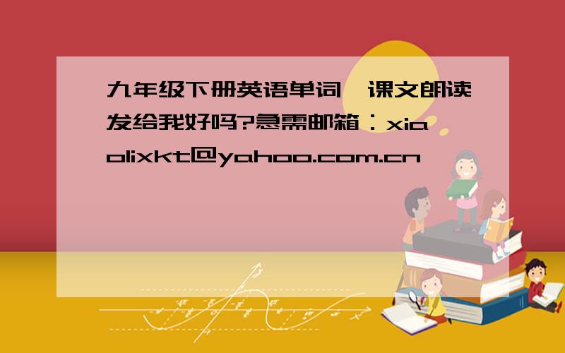 九年级下册英语单词、课文朗读发给我好吗?急需邮箱：xiaolixkt@yahoo.com.cn