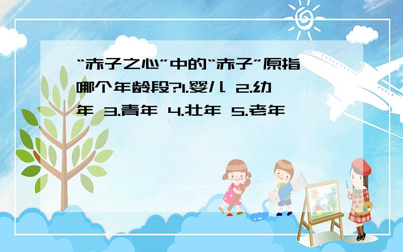 “赤子之心”中的“赤子”原指哪个年龄段?1.婴儿 2.幼年 3.青年 4.壮年 5.老年