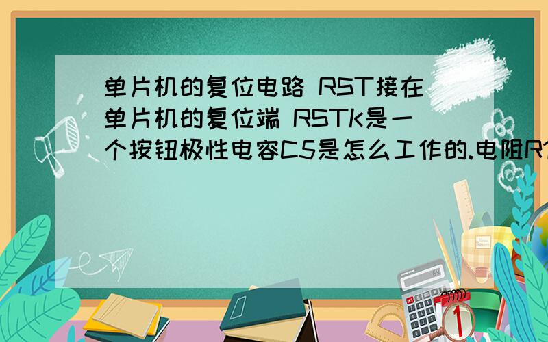 单片机的复位电路 RST接在单片机的复位端 RSTK是一个按钮极性电容C5是怎么工作的.电阻R10没在电容的回路里啊 怎么充放电..