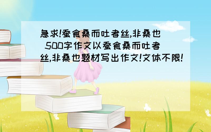 急求!蚕食桑而吐者丝,非桑也 500字作文以蚕食桑而吐者丝,非桑也题材写出作文!文体不限!