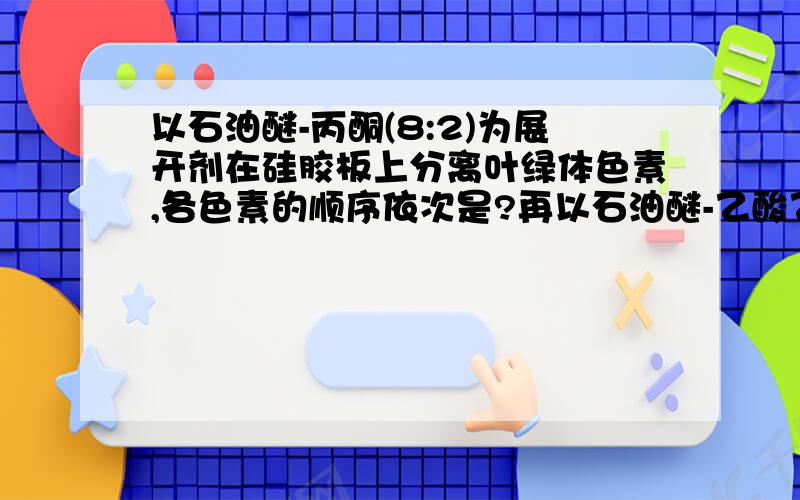 以石油醚-丙酮(8:2)为展开剂在硅胶板上分离叶绿体色素,各色素的顺序依次是?再以石油醚-乙酸乙酯（6:4）为展开剂在硅胶板上分离,各色素的顺序依次是?.分开答哦只看到三条条带。