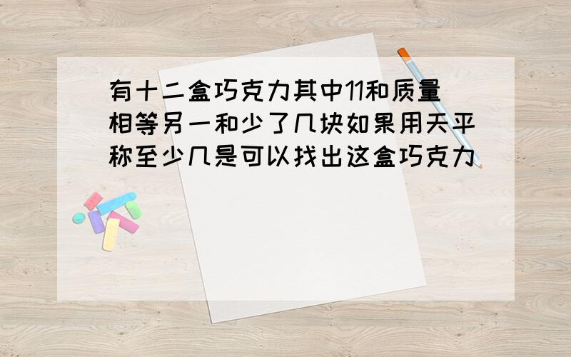 有十二盒巧克力其中11和质量相等另一和少了几块如果用天平称至少几是可以找出这盒巧克力