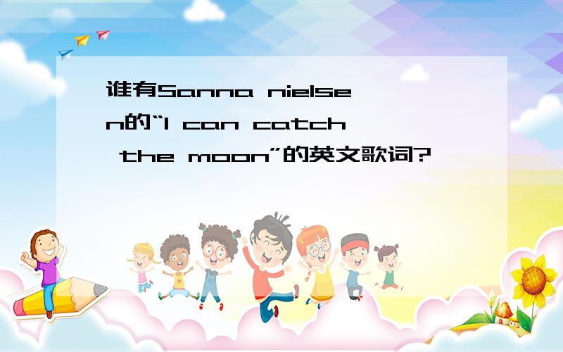 谁有Sanna nielsen的“I can catch the moon”的英文歌词?