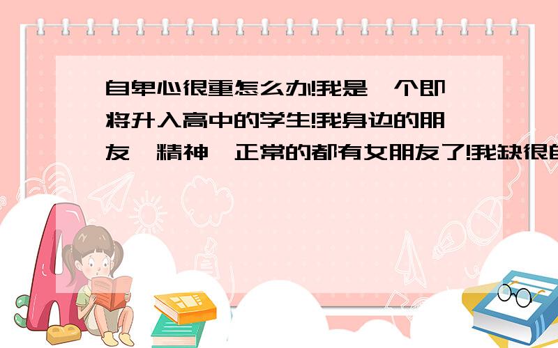 自卑心很重怎么办!我是一个即将升入高中的学生!我身边的朋友