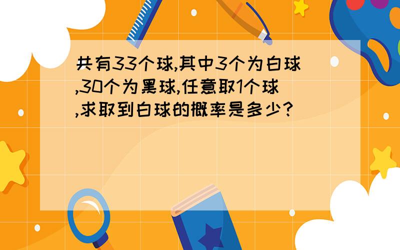 共有33个球,其中3个为白球,30个为黑球,任意取1个球,求取到白球的概率是多少?